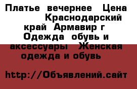  Платье  вечернее › Цена ­ 7 000 - Краснодарский край, Армавир г. Одежда, обувь и аксессуары » Женская одежда и обувь   